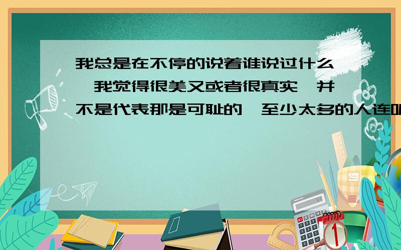 我总是在不停的说着谁说过什么…我觉得很美又或者很真实,并不是代表那是可耻的,至少太多的人连听都未曾听,又也许在听过之后便忘了…正是应了那句一旦过眼,便是云烟… 窗外,望得到的,