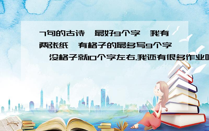 7句的古诗,最好9个字,我有两张纸,有格子的最多写9个字,没格子就10个字左右.我还有很多作业呢,快,可以6句,求求你们了,我会加分的,只要满足我的要求,词也行的