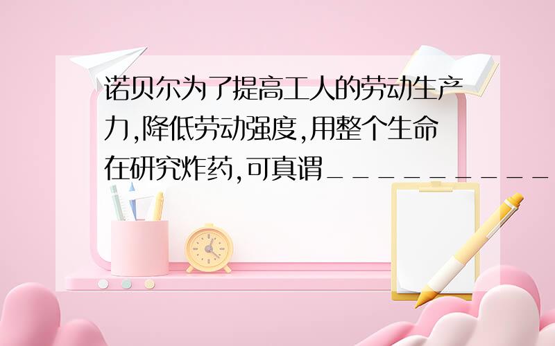 诺贝尔为了提高工人的劳动生产力,降低劳动强度,用整个生命在研究炸药,可真谓__________________________________________（填歇后语）