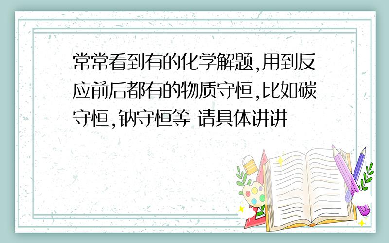 常常看到有的化学解题,用到反应前后都有的物质守恒,比如碳守恒,钠守恒等 请具体讲讲