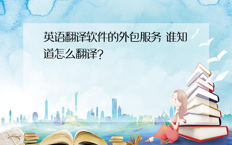 英语翻译软件的外包服务 谁知道怎么翻译?