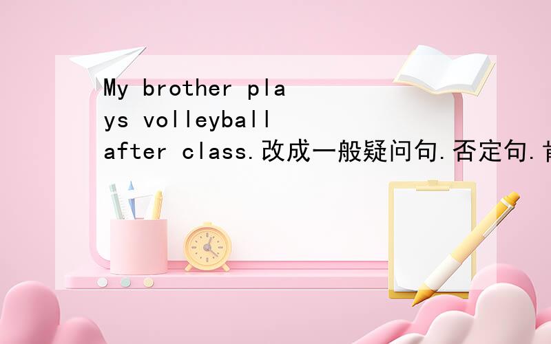 My brother plays volleyball after class.改成一般疑问句.否定句.肯定句