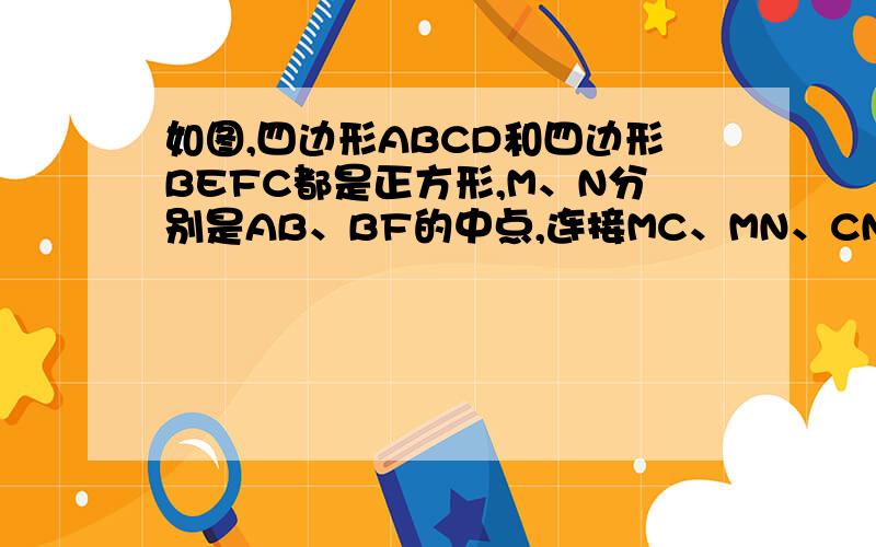 如图,四边形ABCD和四边形BEFC都是正方形,M、N分别是AB、BF的中点,连接MC、MN、CN(1)求证：△CMN是等腰三角形（2）设CF的中点为K,连接MK,试判断MK是否平分∠CMN,试说明理由.今天就用、、