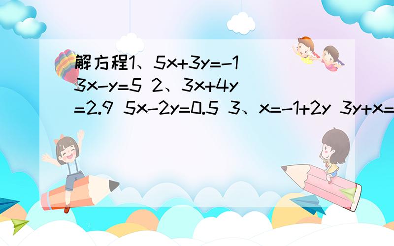 解方程1、5x+3y=-1 3x-y=5 2、3x+4y=2.9 5x-2y=0.5 3、x=-1+2y 3y+x=4 4、6x+5y=5 3x+4y=-5