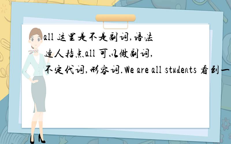 all 这里是不是副词,语法达人指点all 可以做副词,不定代词,形容词.We are all students 看到一些说法 讲这里 all 是副词,请问：1 【 We all like him 】这里的 all ,是副词,还是代词?如果是副词,副词可以