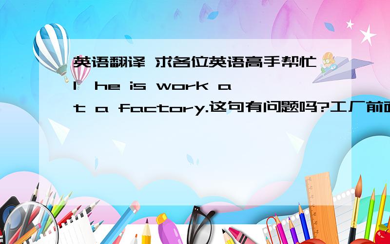 英语翻译 求各位英语高手帮忙1,he is work at a factory.这句有问题吗?工厂前面用不用加the?什么要交什么时候不用?2,翻译这是我小时候的照片（不要直译）3.我妈妈在我后面（翻译,不要直译）求