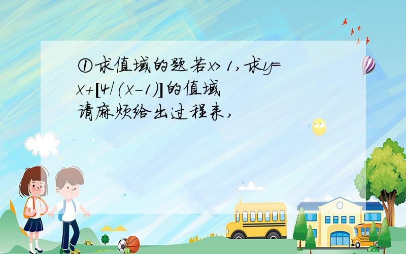 ①求值域的题若x>1,求y=x+[4/(x-1)]的值域请麻烦给出过程来,