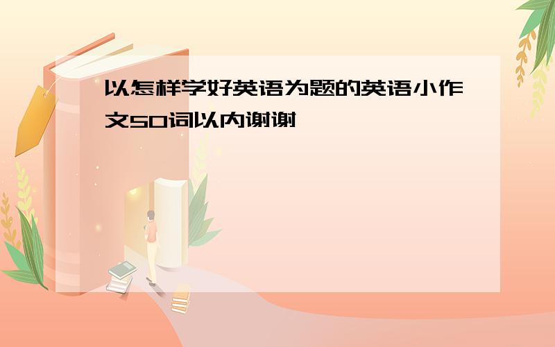 以怎样学好英语为题的英语小作文50词以内谢谢