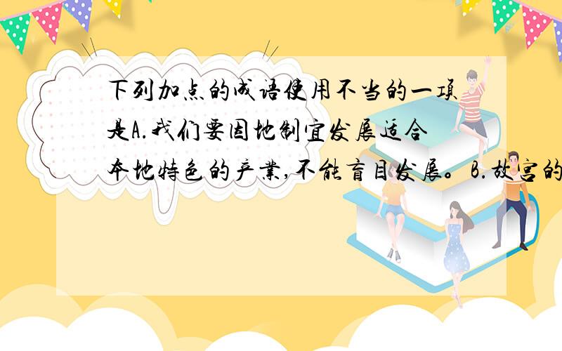 下列加点的成语使用不当的一项是A.我们要因地制宜发展适合本地特色的产业,不能盲目发展。B.故宫的建筑,让我惊叹不绝,怎能设计的如此巧妙绝伦呢?C.中国的长城是世界建筑史上独一无二的