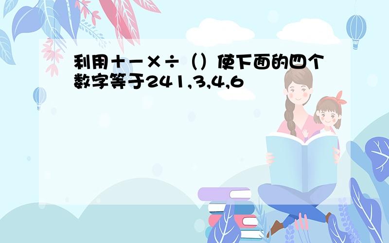 利用＋－×÷（）使下面的四个数字等于241,3,4,6