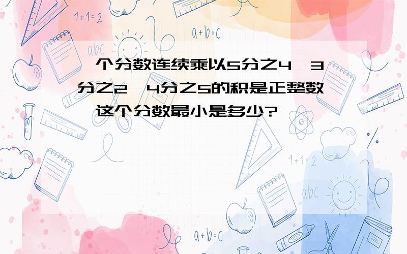 一个分数连续乘以5分之4,3分之2,4分之5的积是正整数,这个分数最小是多少?