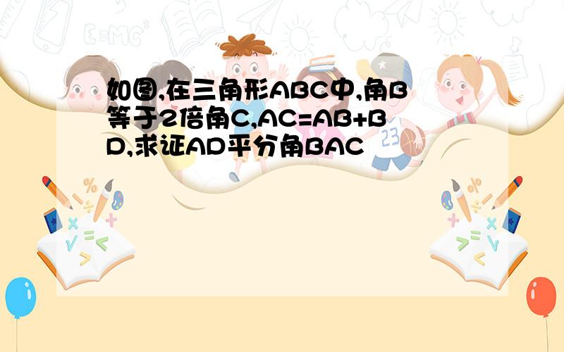 如图,在三角形ABC中,角B等于2倍角C,AC=AB+BD,求证AD平分角BAC