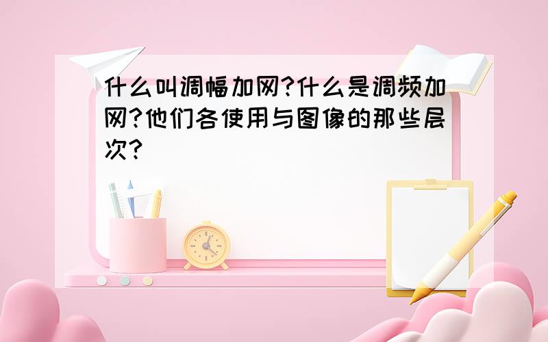 什么叫调幅加网?什么是调频加网?他们各使用与图像的那些层次?