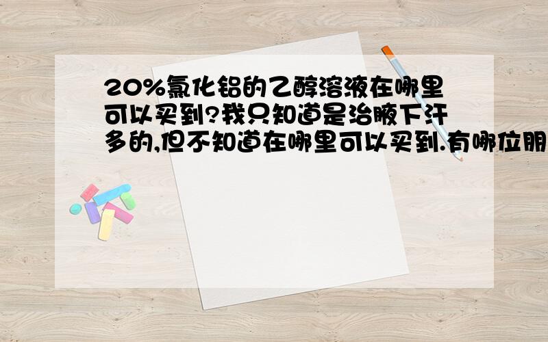 20%氯化铝的乙醇溶液在哪里可以买到?我只知道是治腋下汗多的,但不知道在哪里可以买到.有哪位朋友知道,可以告知我一下,如果用20%氯化铝的乙醇溶液不好操作的话，还请各位多介绍一些方