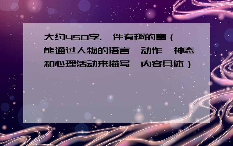 大约450字.一件有趣的事（能通过人物的语言、动作、神态和心理活动来描写,内容具体）