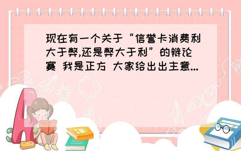 现在有一个关于“信誉卡消费利大于弊,还是弊大于利”的辩论赛 我是正方 大家给出出主意...