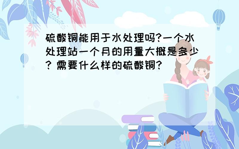 硫酸铜能用于水处理吗?一个水处理站一个月的用量大概是多少？需要什么样的硫酸铜？