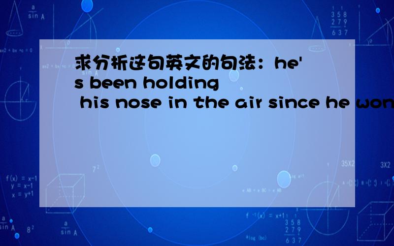 求分析这句英文的句法：he's been holding his nose in the air since he won the prize.1-be been doing 是神马时态?2-为什么他得奖了就把自己鼻子举到空中了?啥意思~