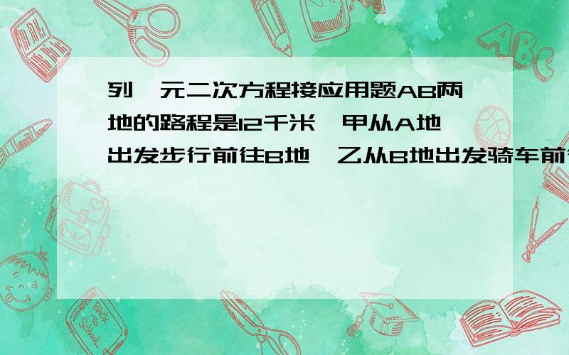 列一元二次方程接应用题AB两地的路程是12千米,甲从A地出发步行前往B地,乙从B地出发骑车前往A地,乙到达A后停留了40分钟,然后按原路以原来速度骑车返回,结果两人同时到达B地,如果乙骑车比