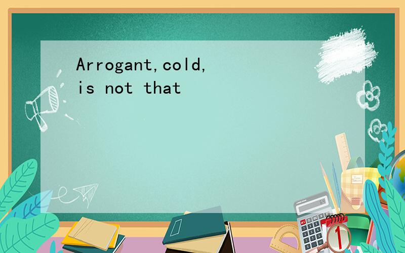 Arrogant,cold,is not that