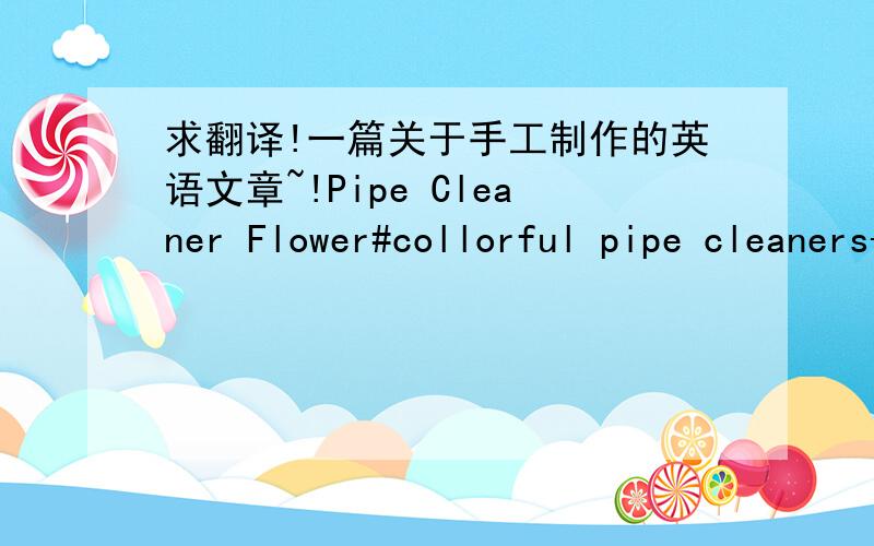 求翻译!一篇关于手工制作的英语文章~!Pipe Cleaner Flower#collorful pipe cleaners--6of each color.#a flower pot filled with green green colored rice and pink ribbon tied around it.Steps:1.Wrap along green pipe cleaner around 6 yellow pip