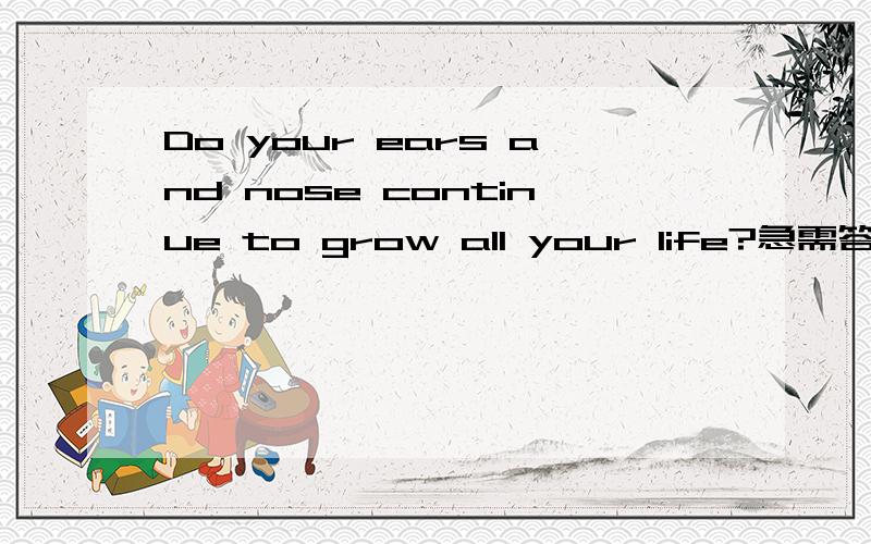 Do your ears and nose continue to grow all your life?急需答案