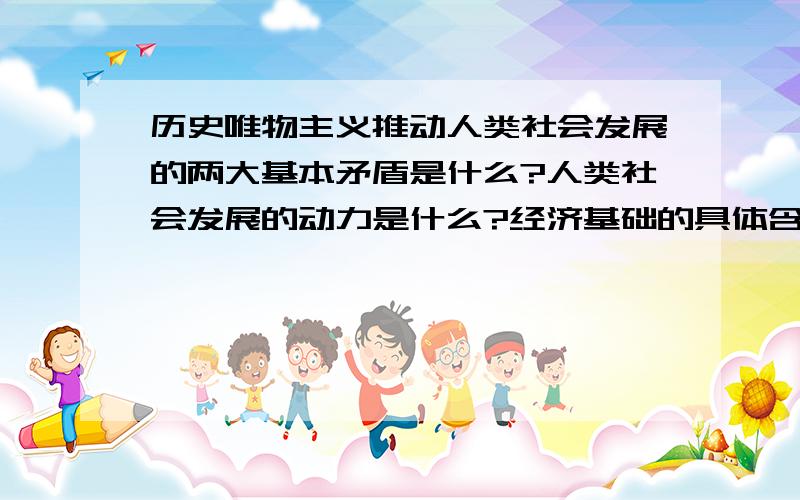 历史唯物主义推动人类社会发展的两大基本矛盾是什么?人类社会发展的动力是什么?经济基础的具体含义是?