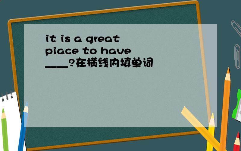 it is a great piace to have ____?在横线内填单词