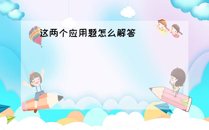 这两个应用题怎么解答