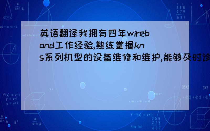 英语翻译我拥有四年wirebond工作经验,熟练掌握kns系列机型的设备维修和维护,能够及时诊断各种机器故障,并给予对应的解决方案；拥有较强的维修能力,对机器部件的工作原理有一定的了解,并