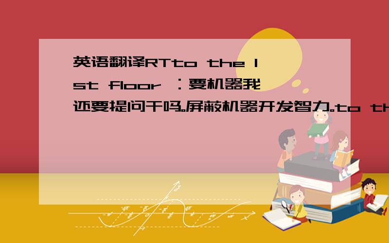 英语翻译RTto the 1st floor ：要机器我还要提问干吗。屏蔽机器开发智力。to the 2nd floor：return作名词 sorry。前一句是祈使句没错，而后面一句没有谓语，垂悬结构又说不过去，意境翻得还不错