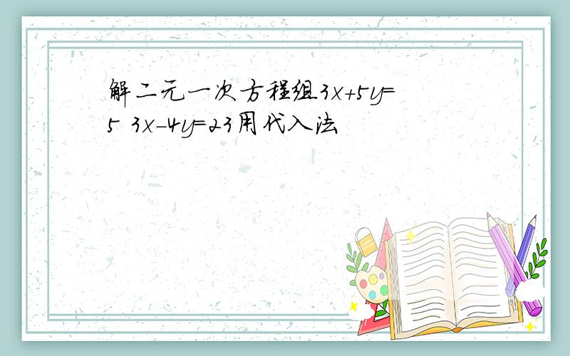 解二元一次方程组3x+5y=5 3x-4y=23用代入法