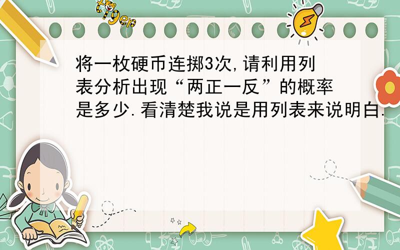 将一枚硬币连掷3次,请利用列表分析出现“两正一反”的概率是多少.看清楚我说是用列表来说明白.