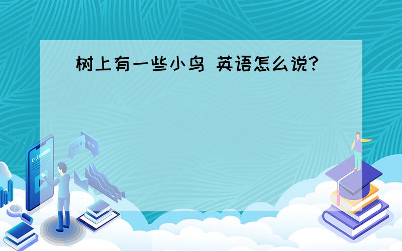 树上有一些小鸟 英语怎么说?