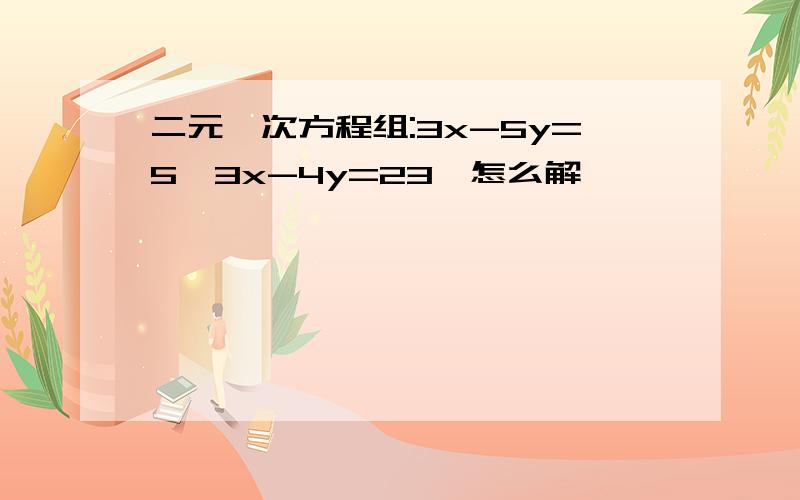 二元一次方程组:3x-5y=5,3x-4y=23,怎么解