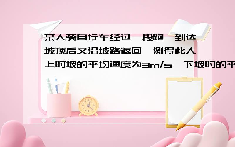 某人骑自行车经过一段跑,到达坡顶后又沿坡路返回,测得此人上时坡的平均速度为3m/s,下坡时的平均速度为5m/s,则此人在全程中的平均速度为?