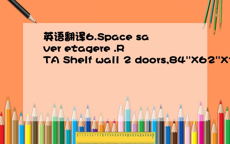 英语翻译6.Space saver etagere .RTA Shelf wall 2 doors,84''X62''X24'',melamine espresso.Clear glass door,one fixed exteriror shelf,adjustable interior shelf,silver knob.Wood+glass,sturdy wood,cornich top,tongue and groove,silver tone hardware.7.Ti