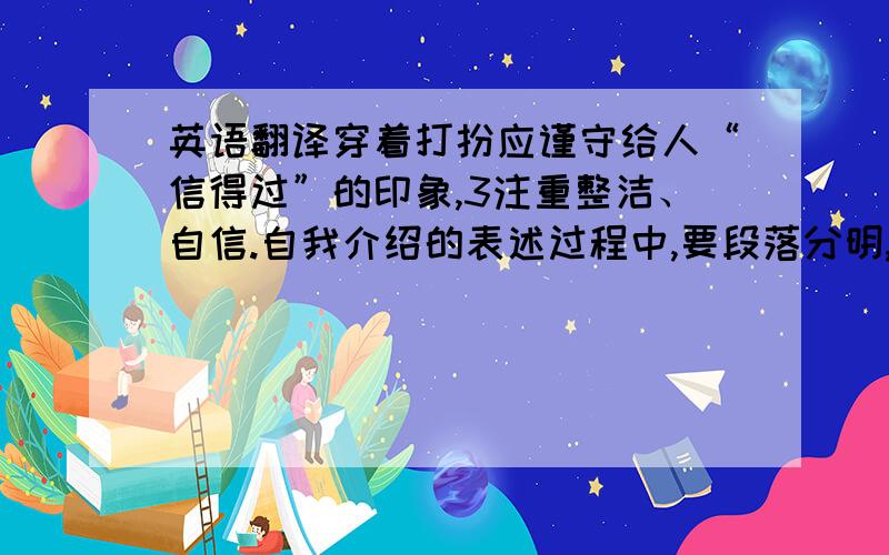 英语翻译穿着打扮应谨守给人“信得过”的印象,3注重整洁、自信.自我介绍的表述过程中,要段落分明,不要让面试官插不进话,同时,要与面试官有目光的交流,留意面试官的反应.总体上,自我介