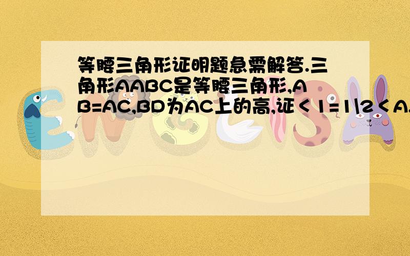 等腰三角形证明题急需解答.三角形AABC是等腰三角形,AB=AC,BD为AC上的高,证＜1=1\2＜A.