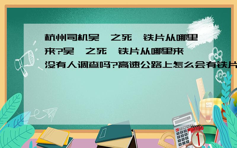 杭州司机吴斌之死,铁片从哪里来?吴斌之死,铁片从哪里来,没有人调查吗?高速公路上怎么会有铁片在飞?怎么没有人调查呀?谁的责任啊?那么好的人就白白牺牲了?