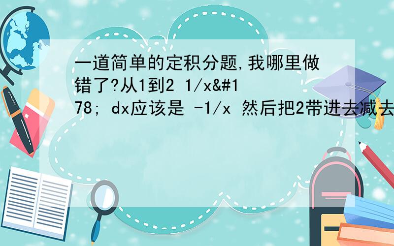 一道简单的定积分题,我哪里做错了?从1到2 1/x² dx应该是 -1/x 然后把2带进去减去1带进去最后等于1/2但是如果我直接用F(b)-F(a)=1/4-1=-3/4为什么结果不同?