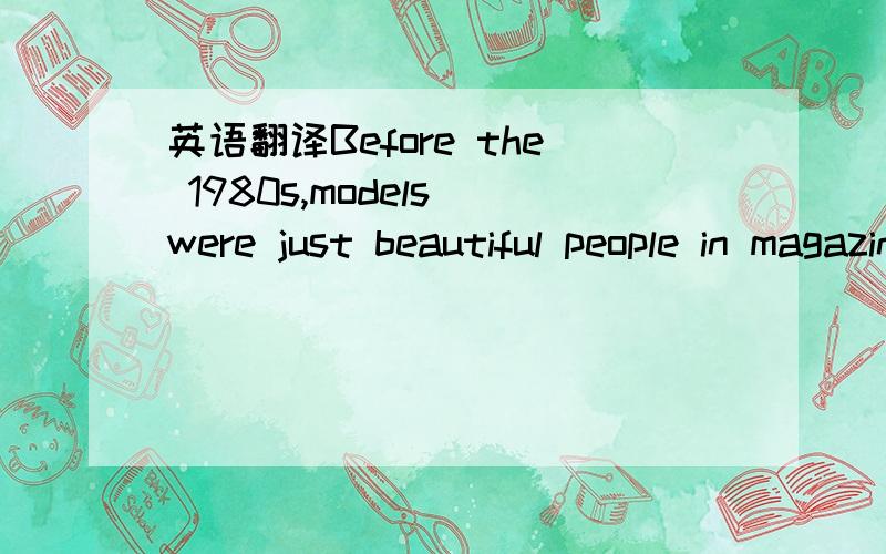 英语翻译Before the 1980s,models were just beautiful people in magazine photographs.People knew very little about them.They didn't know how old they were,where they lived or what their favourite sports were.Most people didn't even know their names