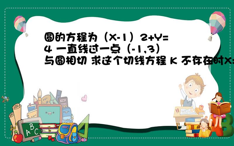 圆的方程为（X-1）2+Y=4 一直线过一点（-1,3）与圆相切 求这个切线方程 K 不存在时X=-1 那还有一个是什么圆方程是（X-1）2+Y2=4 (2是平方)