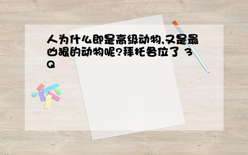 人为什么即是高级动物,又是最凶狠的动物呢?拜托各位了 3Q