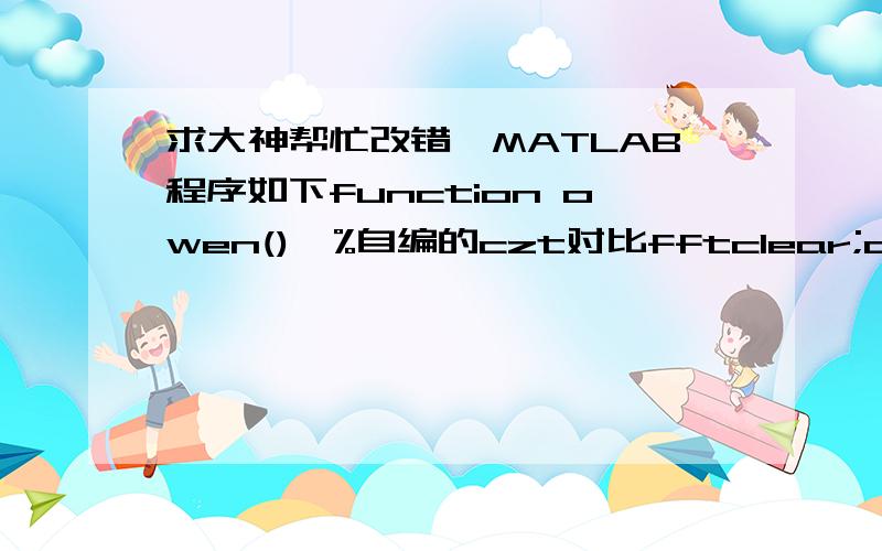 求大神帮忙改错,MATLAB程序如下function owen()  %自编的czt对比fftclear;clc;t=0:0.001:1;   h=3*sin(2*pi*120*t)+2*cos(2*pi*280*t);   Fs=1000;             f1=100;              f2=300;             m=length(h);        w=exp(-1i*2*pi*(f2-f1)/