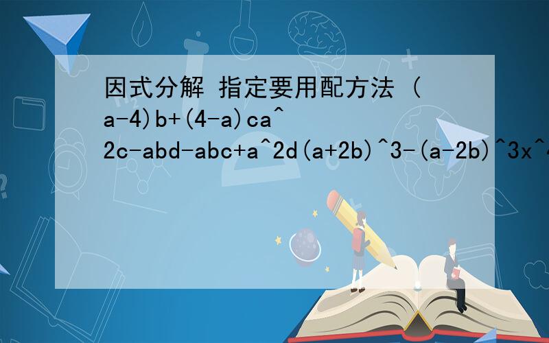 因式分解 指定要用配方法 (a-4)b+(4-a)ca^2c-abd-abc+a^2d(a+2b)^3-(a-2b)^3x^4-x^3+x-1x^3-ax^2-b^2x+ab^2