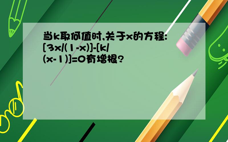 当k取何值时,关于x的方程:[3x/(1-x)]-[k/(x-1)]=0有增根?