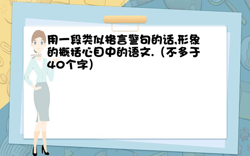 用一段类似格言警句的话,形象的概括心目中的语文.（不多于40个字）