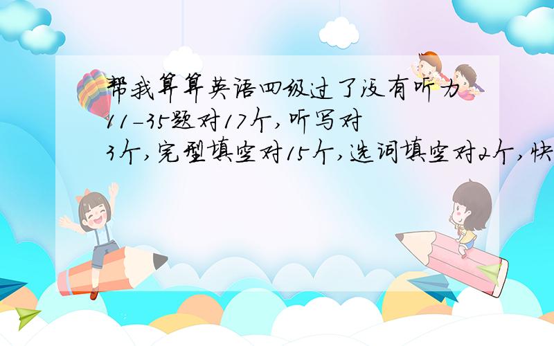 帮我算算英语四级过了没有听力11-35题对17个,听写对3个,完型填空对15个,选词填空对2个,快速阅读对6个,仔细阅读对5个,翻译对了2个.就以上的这些能拿多少分?标准分.我不知道怎么算,谁知道英