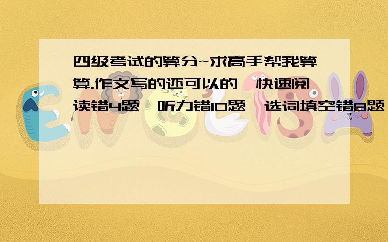 四级考试的算分~求高手帮我算算.作文写的还可以的,快速阅读错4题,听力错10题,选词填空错8题,仔细阅读错1题,完形填空错7题,翻译一般性,能及格么